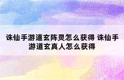 诛仙手游道玄阵灵怎么获得 诛仙手游道玄真人怎么获得